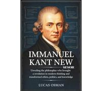 IMMANUEL KANT NEW MEMOIR: Unveiling the Philosopher Who brought A Revolution Modern thinking and Transformed Ethics, Politics, and Knowledge