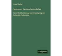 Immanuel Kant und seine Lehre: Erster Teil: Entstehung und Grundlegung der kritischen Philosophie