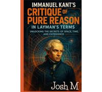Immanuel Kant's Critique of Pure Reason in Layman's Terms: Unlocking the Secrets of Space, Time, and Experience