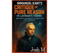 Immanuel Kant's Critique of Pure Reason in Layman's Terms: Unlocking the Secrets of Space, Time, and Experience