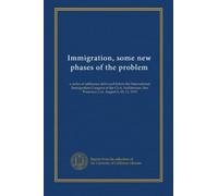 Immigration, some new phases of the problem: a series of addresses delivered before the International Immigration Congress at the Civic Auditorium, San Francisco, Cal. August 9, 10, 11, 1915