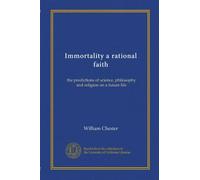 Immortality a rational faith: the predictions of science, philosophy and religion on a future life