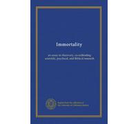 Immortality: an essay in discovery, co-ordinating scientific, psychical, and Biblical research