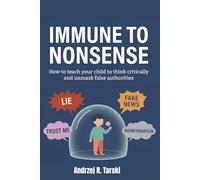 IMMUNE TO NONSENSE - How to teach your child to think critically and unmask false authorities: A survival guide for the era of post-truth, fake news, deepfakes, and information chaos