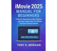 iMovie 2025 Manual for Beginners: A Step-by-Step Guide to Edit, Organize, and Export Videos Like a Pro Without the Usual Technical Hassles (Graphics design and Videos editing guide updates)