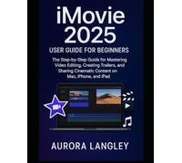 iMovie 2025 User Guide for Beginners: The Step-by-Step Guide for Mastering Video Editing, Creating Trailers, and Sharing Cinematic Content on Mac, iPhone, and iPad (Software Multimedia Guides Update)