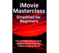 iMovie Masterclass Simplified for Beginners: The Complete Step-by-Step Guide to Editing Stunning Videos on Mac & iPhone
