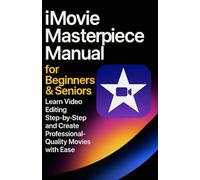 iMovie Masterpiece Manual for Beginners & Seniors: Learn Video Editing Step-by-Step and Create Professional-Quality Movies with Ease
