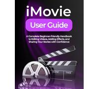 IMOVIE USER GUIDE: A Complete Beginner-Friendly Handbook to Editing Videos, Adding Effects, and Sharing Your Stories with Confidence