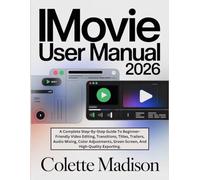 iMovie User Manual 2026: A Complete Step-By-Step Guide To Beginner-Friendly Video Editing, Transitions, Titles, Trailers, Audio Mixing, Color Adjustments, Green Screen, And High-Quality Exporting.