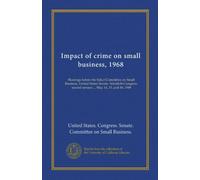 Impact of crime on small business, 1968 (Vol-1): Hearings before the Select Committee on Small Business, United States Senate, Ninetieth Congress, second session ... May 14, 15, and 16, 1968