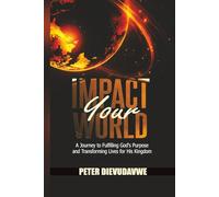 Impact Your World: A Journey to Fulfilling God's Purpose and Transforming Lives for His Kingdom