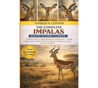 IMPALAS BEGINNER TO EXPERT HANDBOOK: A Detailed Guide to Impala Biology and Herd Behavior - Feeding Requirements, Habitat Preferences, Seasonal Adaptations, Social Structures, and More.