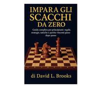 IMPARA GLI SCACCHI DA ZERO: Guida completa per principianti: regole, strategie, tattiche e partite vincenti passo dopo passo