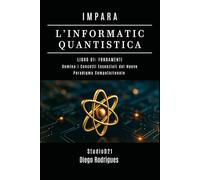 IMPARA L’INFORMATICA QUANTISTICA LIBRO 01: FONDAMENTI: Domina i Concetti Essenziali del Nuovo Paradigma Computazionale (Informatica Quantistica Italia)