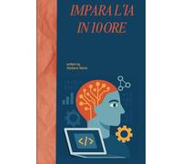 IMPARA L’INTELLIGENZA ARTIFICIALE IN 10 ORE: Come capire e usare l’AI nel mondo reale con il Metodo delle 10 Ore