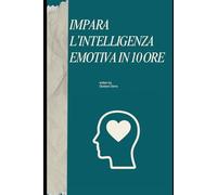 IMPARA L’INTELLIGENZA EMOTIVA IN 10 ORE: Consapevolezza, regolazione, empatia e abilità sociali. Metodo pratico in 10 ore. (The 10 Hours Method)