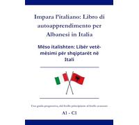 Impara l’italiano: Libro di autoapprendimento per Albanesi in Italia: Mëso italishten: Libër vetë-mësimi për shqiptarët në Itali A1 - C1