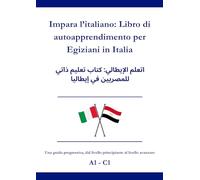 Impara l’italiano: Libro di autoapprendimento per Egiziani in Italia: اتعلم الإيطالي: كتاب تعليم ذاتي للمصريين في إيطاليا A1 - C1