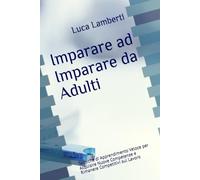 Imparare ad Imparare da Adulti: Tecniche di Apprendimento Veloce per Acquisire Nuove Competenze e Rimanere Competitivi sul Lavoro
