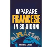 IMPARARE FRANCESE IN 30 GIORNI: Impara il francese di tutti i giorni in un solo mese (parla, leggi e comprendi il francese con sicurezza)