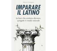 Imparare il latino: le basi che contano davvero, spiegate in modo naturale: Una guida chiara e discorsiva per capire davvero la logica del latino, senza perderti nei tecnicismi