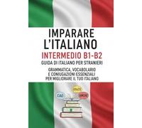 Imparare l’Italiano Intermedio B1-B2 - Guida di Italiano per Stranieri : Grammatica, Vocabolario e Coniugazioni Essenziali per Migliorare il Tuo Italiano