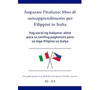 Imparare l’italiano: libro di autoapprendimento per Filippini in Italia: Pag-aaral ng Italyano: aklat para sa sariling pagkatuto para sa mga Pilipino sa Italya A1 - C1