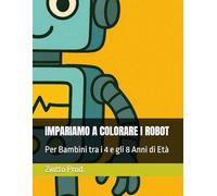 IMPARIAMO A COLORARE I ROBOT: Per Bambini tra i 4 e gli 8 Anni di Età
