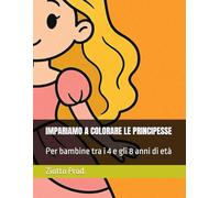 IMPARIAMO A COLORARE LE PRINCIPESSE: Per bambine tra i 4 e gli 8 anni di età