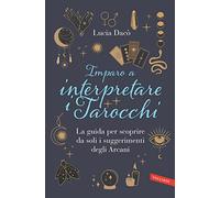 Imparo a interpretare i tarocchi. La guida completa per scoprire da soli i suggerimenti degli Arcani