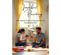 IMPERFECT PARENTING: Embracing the Chaos, Letting Go of Guilt, and Raising Happy Kids.