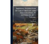 Imperial Federation of Great Britain and Her Colonies, in Letters Ed. by F. Young