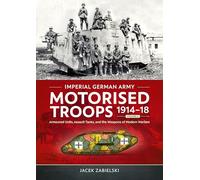 Imperial German Army Motorised Troops 1914-18 Volume 2: Armoured Units, Assault Tanks, and the Weapons of Modern Warfare