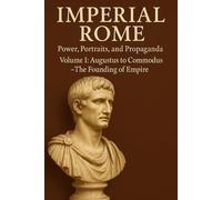 Imperial Rome: Power, Portraits, and Propaganda Volume I: Augustus to Commodus - The Founding of Empire