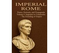 Imperial Rome: Power, Portraits, and Propaganda Volume I: Augustus to Commodus - The Founding of Empire