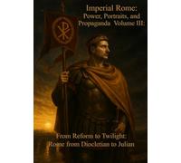 Imperial Rome: Power, Portraits, and Propaganda Volume III: From Reform to Twilight: Rome from Diocletian to Julian (284 - 363 AD)