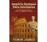 Império Romano Para Iniciantes: Um Guia Simples Para o Poder e o Legado Ancestrais