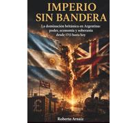 Imperio sin bandera: La dominación británica en Argentina: poder, economía y soberanía desde 1713 hasta hoy