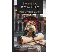 IMPERO ROMANO PER PRINCIPIANTI: Storia dell’Antica Roma Spiegata in Modo Chiaro Scopri Eventi Importanti Leader Famosi e l’Eredità Duratura