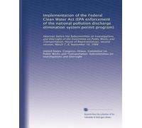Implementation of the Federal Clean Water Act (EPA enforcement of the national pollution discharge elimination system permit program): Hearings before ... session, March 7, 8; September 19, 1984