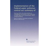 Implementation of the Federal water pollution control act summary of: Hearings before the Subcommittee on Investigations and Review of the Committee ... and Transportation, House of Representatives