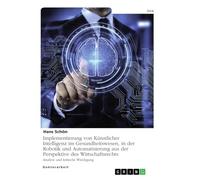 Implementierung von Künstlicher Intelligenz im Gesundheitswesen, in der Robotik und Automatisierung aus der Perspektive des Wirtschaftsrechts: Analyse und kritische Würdigung