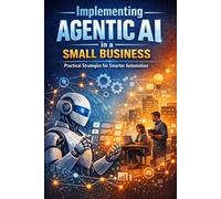 Implementing Agentic AI in a Small Business: A Practical Guide to Redesigning Workflows, Improving Execution, and Scaling with Discipline