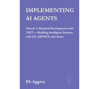 Implementing AI Agents: Volume 3:Backend Development with .NET - Building Intelligent Systems with C#, ASP.NET, and Azure