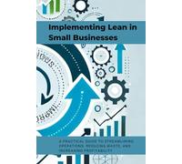 Implementing Lean in Small Businesses: A Practical Guide to Streamlining Operations, Reducing Waste, and Increasing Profitability