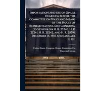 Importation and use of Opium. Hearings Before the Committee on Ways and Means of the House of Representatives, 61st Congress, 3d Session on H. R. ... 28791, December 14, 1910 and January 11, 1911