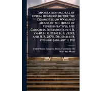 Importation and use of Opium. Hearings Before the Committee on Ways and Means of the House of Representatives, 61st Congress, 3d Session on H. R. ... 28791, December 14, 1910 and January 11, 1911