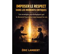Imposer le respect dans les moments critiques: Les stratégies psychologiques qui te donnent l’ascendant sans manipuler