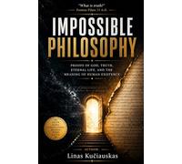 Impossible Philosophy: Proofs of God, Truth, Eternal Life, and the Meaning of Human Existence